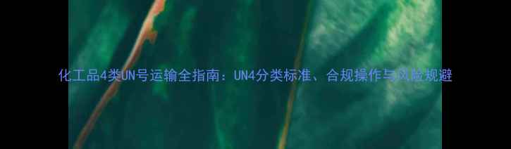 图片 化工品4类UN号运输全指南：UN4分类标准、合规操作与风险规避