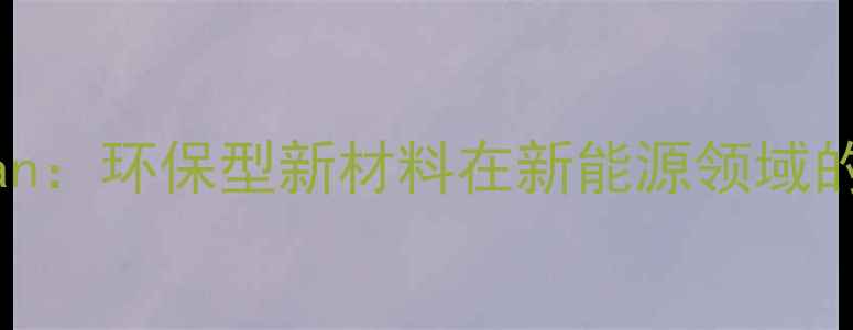 图片 化工品Caluan：环保型新材料在新能源领域的应用与优势
