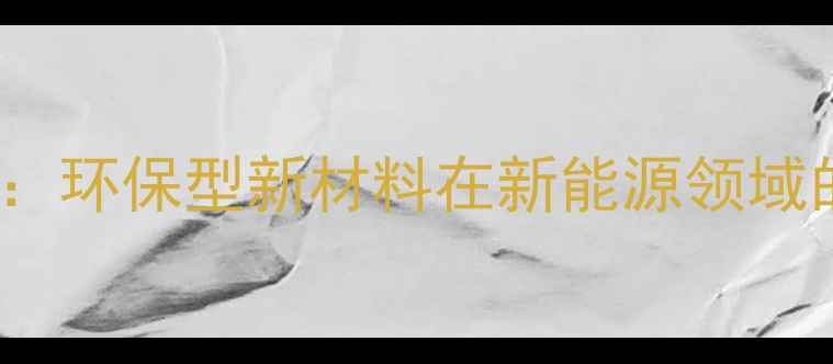 图片 化工品Caluan：环保型新材料在新能源领域的应用与优势1