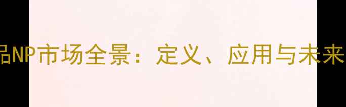 图片 化工品NP市场全景：定义、应用与未来趋势1