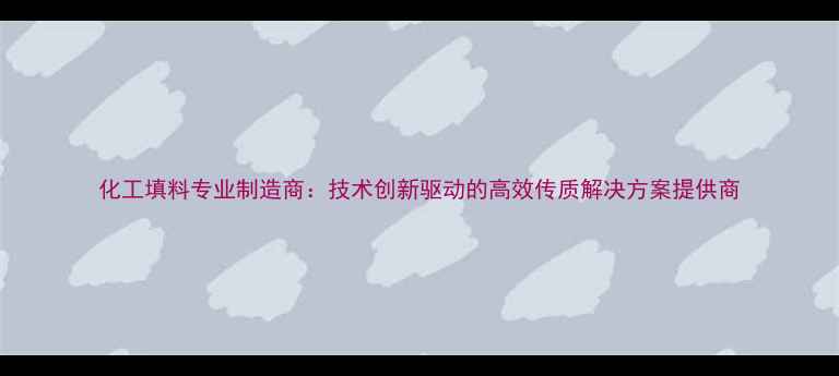 图片 化工填料专业制造商：技术创新驱动的高效传质解决方案提供商