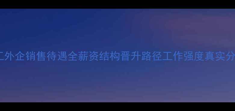 图片 化工外企销售待遇全薪资结构晋升路径工作强度真实分享2