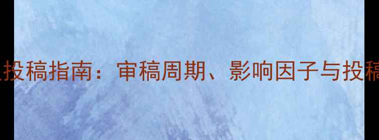 图片 化工学报投稿指南：审稿周期、影响因子与投稿技巧全2