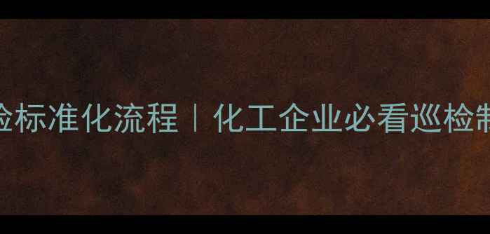 图片 化工安全巡检标准化流程｜化工企业必看巡检制度实操指南