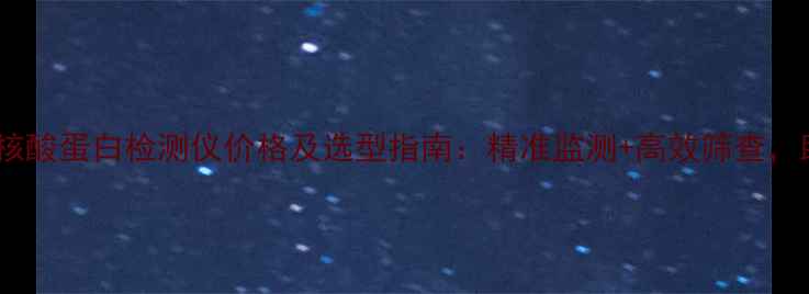图片 化工安全必备智能核酸蛋白检测仪价格及选型指南：精准监测+高效筛查，助力企业降本增效2