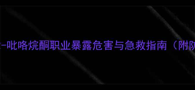 图片 化工安全警示1-甲基-2-吡咯烷酮职业暴露危害与急救指南（附防护措施与中毒案例）1