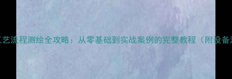 图片 化工工艺流程测绘全攻略：从零基础到实战案例的完整教程（附设备清单）