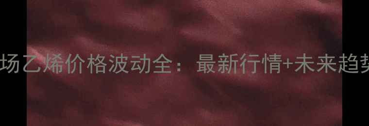 图片 化工市场乙烯价格波动全：最新行情+未来趋势预测1