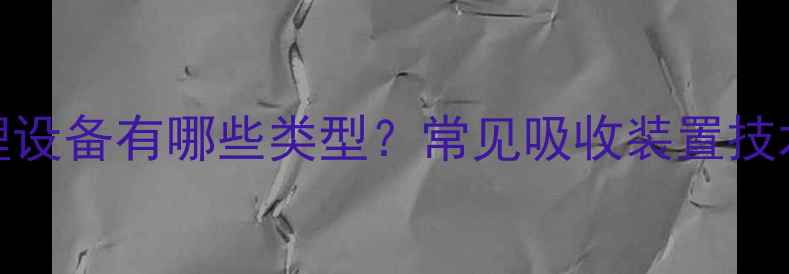 图片 化工废气处理设备有哪些类型？常见吸收装置技术及选型指南
