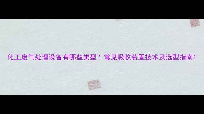 图片 化工废气处理设备有哪些类型？常见吸收装置技术及选型指南1