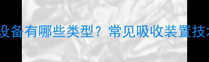 图片 化工废气处理设备有哪些类型？常见吸收装置技术及选型指南2