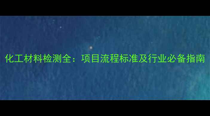 图片 化工材料检测全：项目流程标准及行业必备指南