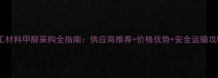 图片 化工材料甲醇采购全指南：供应商推荐+价格优势+安全运输攻略2