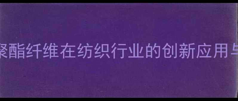 图片 化工材料聚酯纤维在纺织行业的创新应用与发展趋势