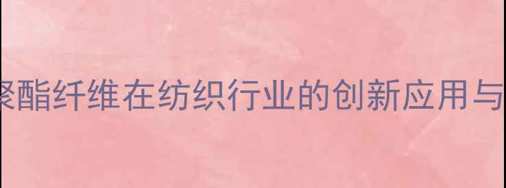图片 化工材料聚酯纤维在纺织行业的创新应用与发展趋势1