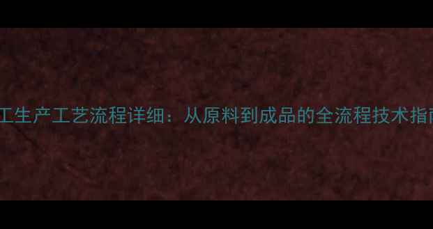 图片 化工生产工艺流程详细：从原料到成品的全流程技术指南1