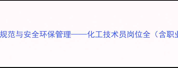 图片 化工生产操作规范与安全环保管理——化工技术员岗位全（含职业发展路径）1