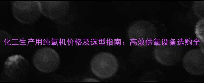 图片 化工生产用纯氧机价格及选型指南：高效供氧设备选购全