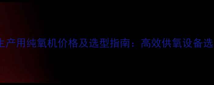 图片 化工生产用纯氧机价格及选型指南：高效供氧设备选购全2