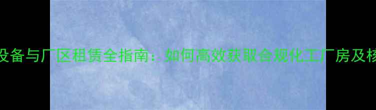 图片 化工生产设备与厂区租赁全指南：如何高效获取合规化工厂房及核心设备？