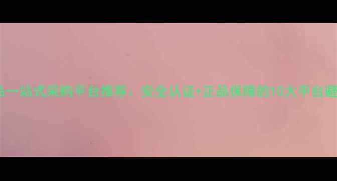 图片 化工用品一站式采购平台推荐：安全认证+正品保障的10大平台避坑指南1