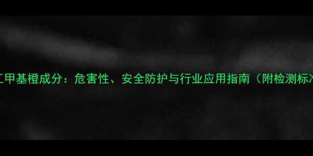图片 化工甲基橙成分：危害性、安全防护与行业应用指南（附检测标准）