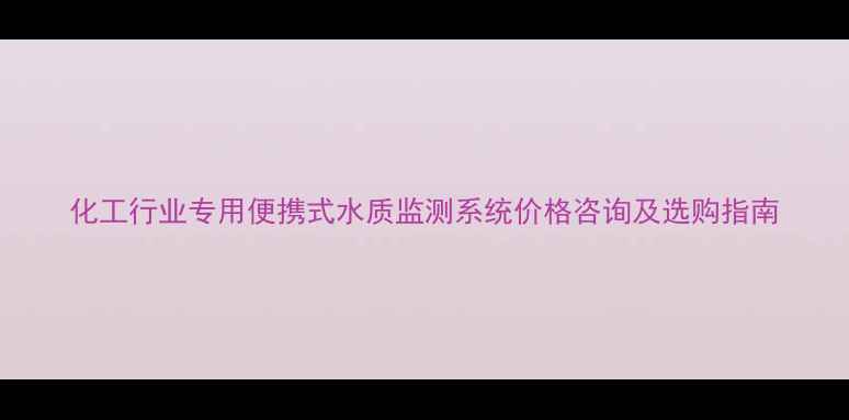 图片 化工行业专用便携式水质监测系统价格咨询及选购指南