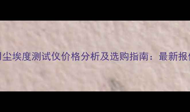 图片 化工行业专用尘埃度测试仪价格分析及选购指南：最新报价与性能对比