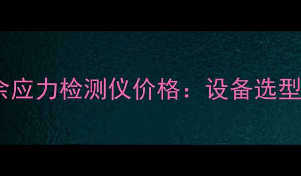 图片 化工行业专用残余应力检测仪价格：设备选型指南与市场趋势1