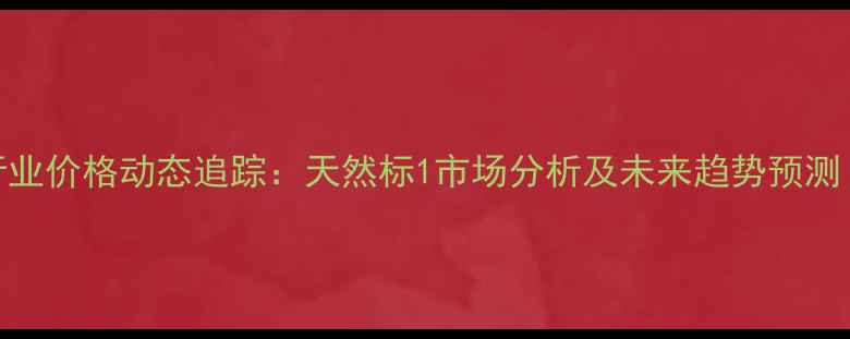 图片 化工行业价格动态追踪：天然标1市场分析及未来趋势预测（-）1