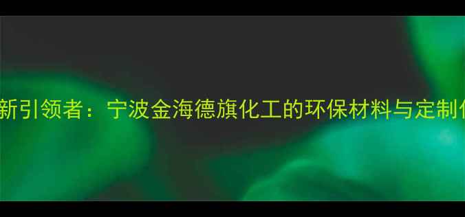 图片 化工行业创新引领者：宁波金海德旗化工的环保材料与定制化解决方案2