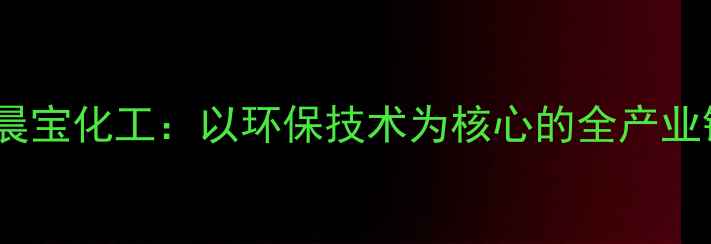 图片 化工行业创新标杆晨宝化工：以环保技术为核心的全产业链解决方案提供商1