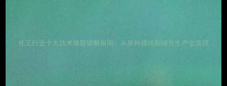 图片 化工行业十大技术难题破解指南：从原料提纯到绿色生产全流程