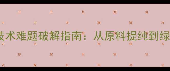 图片 化工行业十大技术难题破解指南：从原料提纯到绿色生产全流程2
