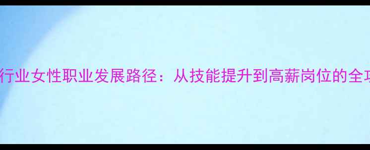 图片 化工行业女性职业发展路径：从技能提升到高薪岗位的全攻略2