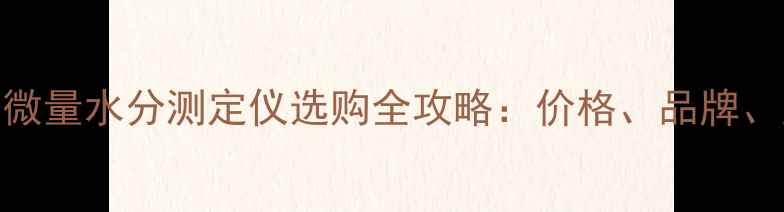图片 化工行业必备微量水分测定仪选购全攻略：价格、品牌、应用场景大！