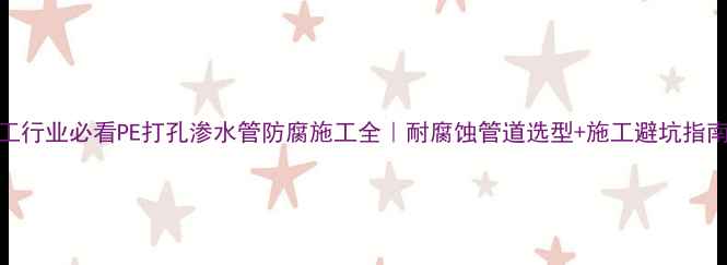 图片 化工行业必看PE打孔渗水管防腐施工全｜耐腐蚀管道选型+施工避坑指南🔧