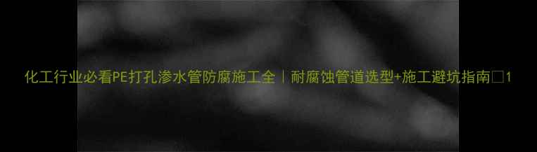 图片 化工行业必看PE打孔渗水管防腐施工全｜耐腐蚀管道选型+施工避坑指南🔧1