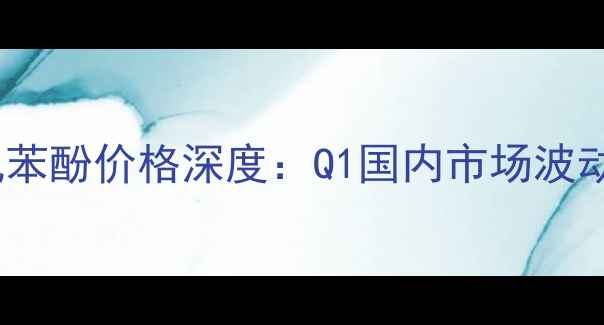 图片 化工行业必看卓创资讯苯酚价格深度：Q1国内市场波动全记录✨+趋势预测📈