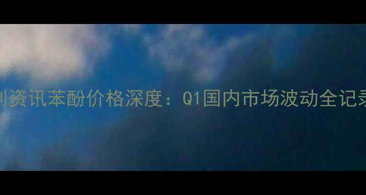 图片 化工行业必看卓创资讯苯酚价格深度：Q1国内市场波动全记录✨+趋势预测📈2