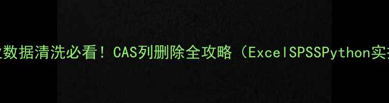 图片 化工行业数据清洗必看！CAS列删除全攻略（ExcelSPSSPython实操指南）