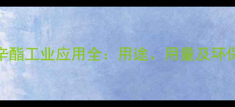 图片 化工行业权威二丁酯与二辛酯工业应用全：用途、用量及环保处理指南（附详细数据）