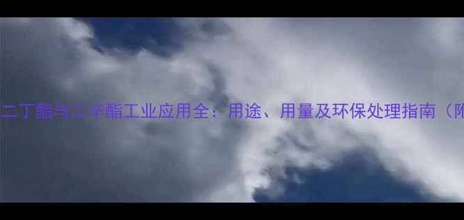 图片 化工行业权威二丁酯与二辛酯工业应用全：用途、用量及环保处理指南（附详细数据）2