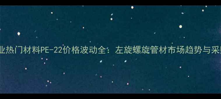 图片 化工行业热门材料PE-22价格波动全：左旋螺旋管材市场趋势与采购指南2