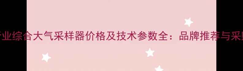 图片 化工行业综合大气采样器价格及技术参数全：品牌推荐与采购指南