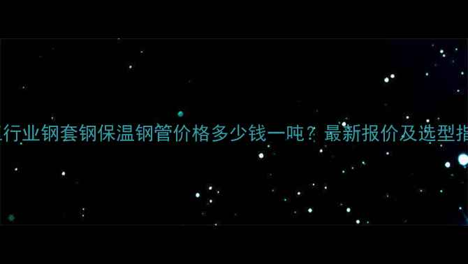 图片 化工行业钢套钢保温钢管价格多少钱一吨？最新报价及选型指南2