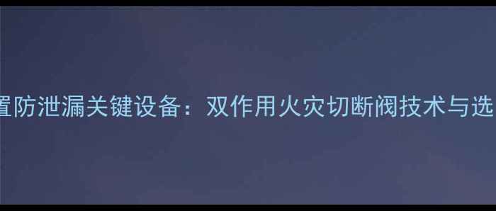图片 化工装置防泄漏关键设备：双作用火灾切断阀技术与选型指南1