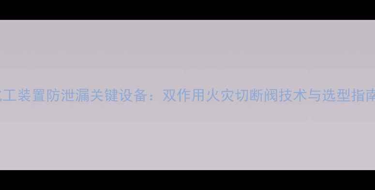图片 化工装置防泄漏关键设备：双作用火灾切断阀技术与选型指南2