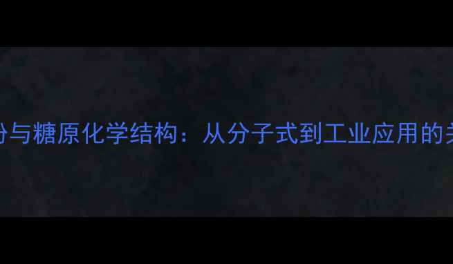 图片 化工视角淀粉与糖原化学结构：从分子式到工业应用的关键科学原理