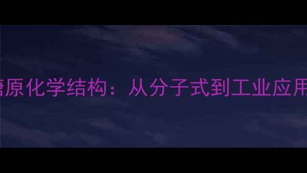 图片 化工视角淀粉与糖原化学结构：从分子式到工业应用的关键科学原理1